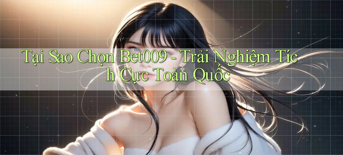 tại sao chọn bet009 trải nghiệm tích cực toàn quốc