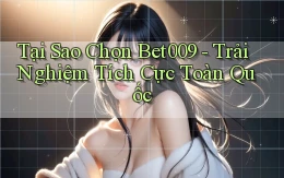 tại sao chọn bet009 trải nghiệm tích cực toàn quốc