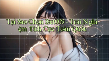 tại sao chọn bet009 trải nghiệm tích cực toàn quốc