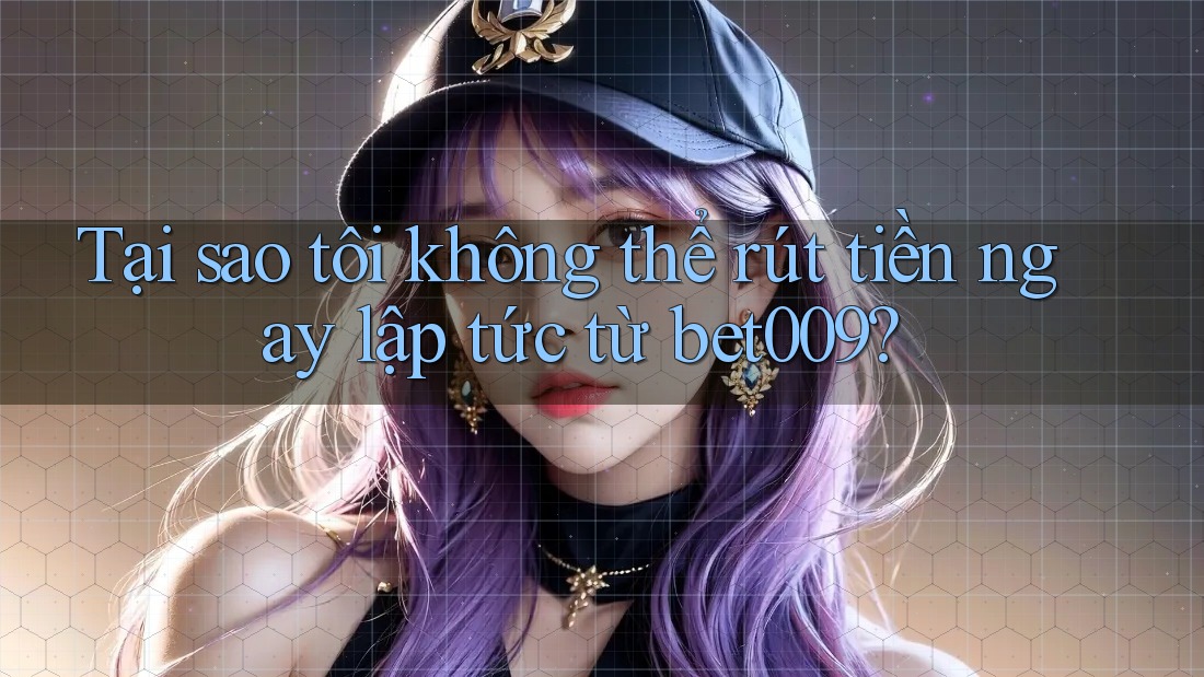 Tại sao tôi không thể rút tiền ngay lập tức từ bet009?