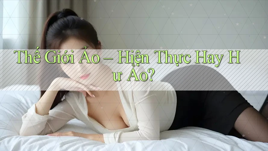 Thế Giới Ảo – Hiện Thực Hay Hư Ảo?