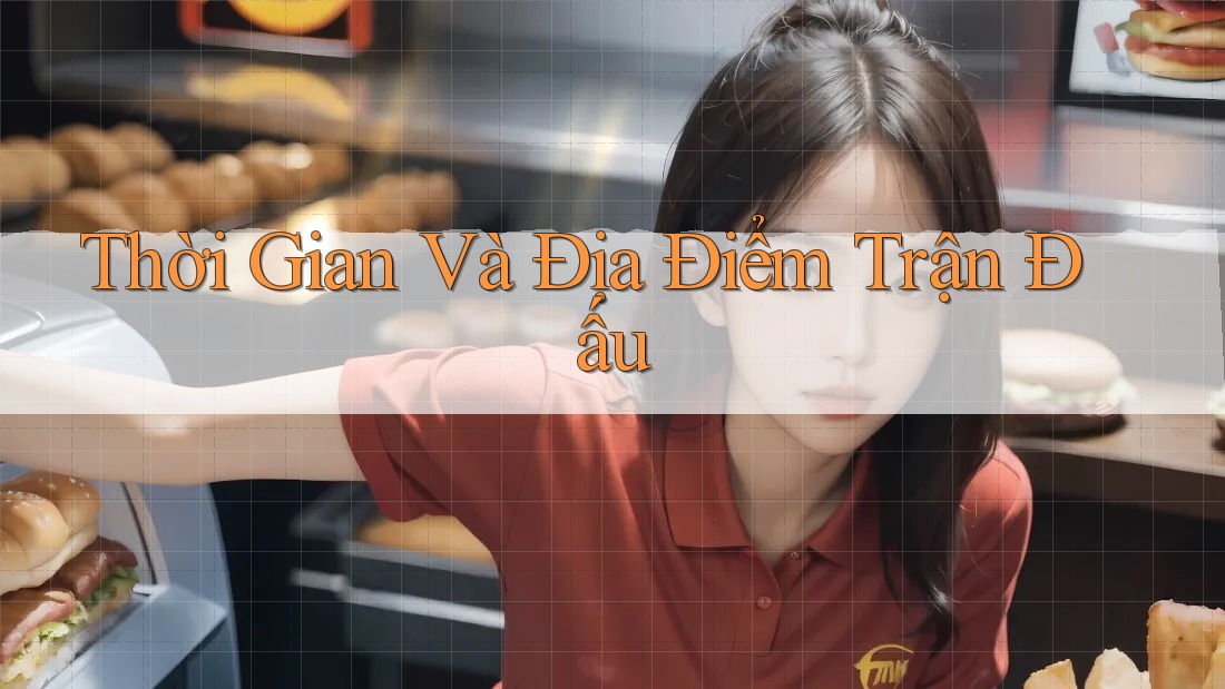 Thời Gian Và Địa Điểm Trận Đấu