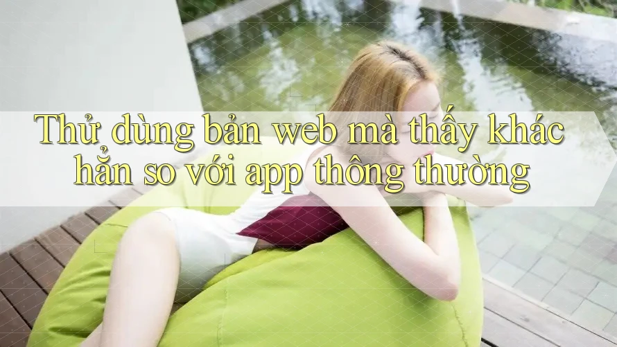 Thử dùng bản web mà thấy khác hẳn so với app thông thường