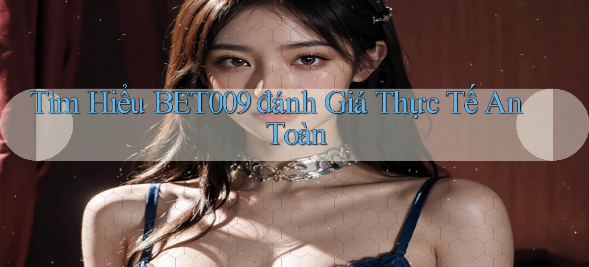 tìm hiểu bet009 đánh giá thực tế an toàn