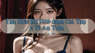 tìm hiểu bet009 đánh giá thực tế an toàn
