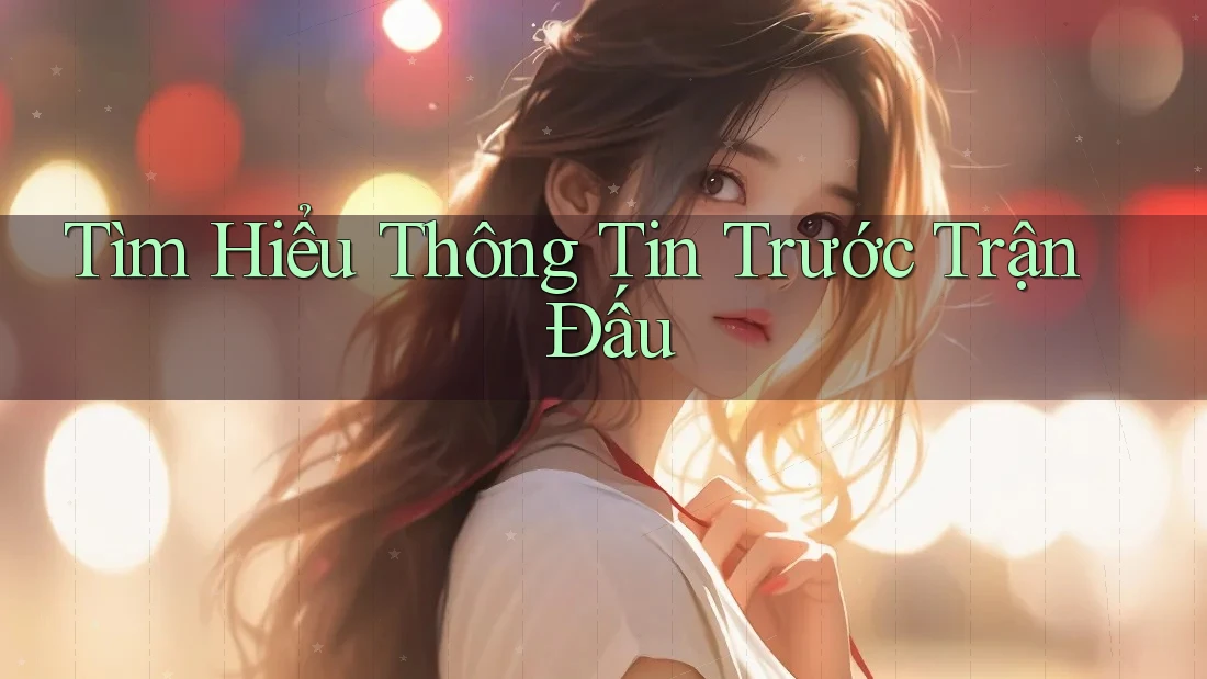 Tìm Hiểu Thông Tin Trước Trận Đấu