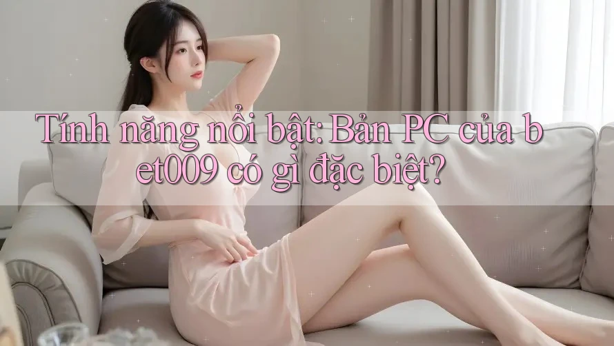 Tính năng nổi bật: Bản PC của bet009 có gì đặc biệt?