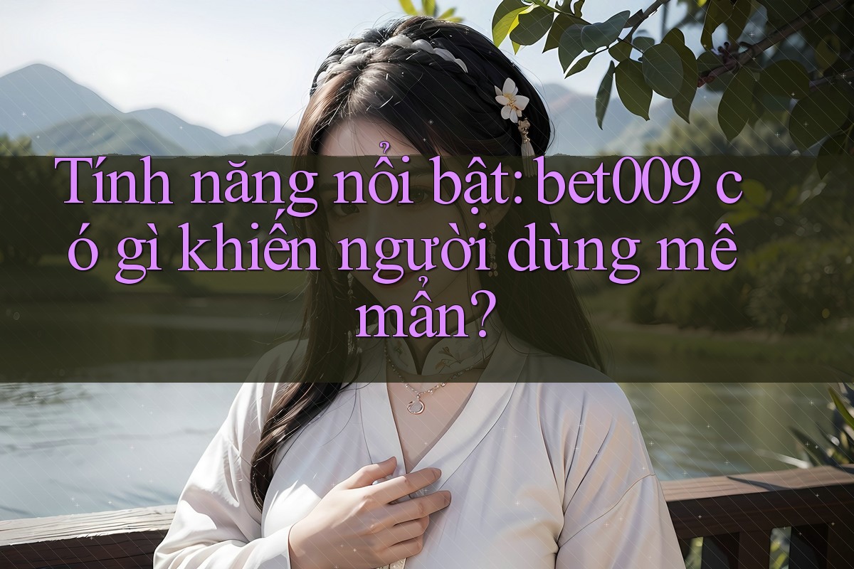 Tính năng nổi bật: bet009 có gì khiến người dùng mê mẩn?