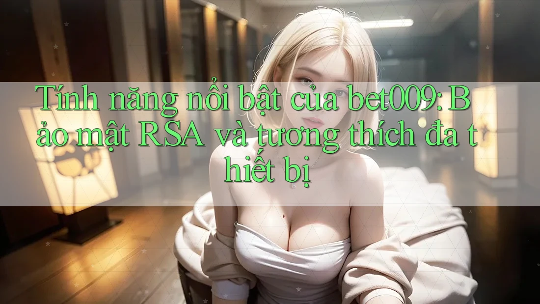Tính năng nổi bật của bet009: Bảo mật RSA và tương thích đa thiết bị