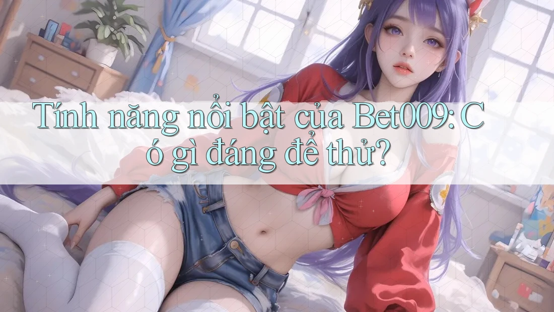 Tính năng nổi bật của Bet009: Có gì đáng để thử?