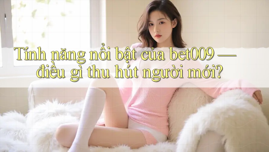 Tính năng nổi bật của bet009 — điều gì thu hút người mới?