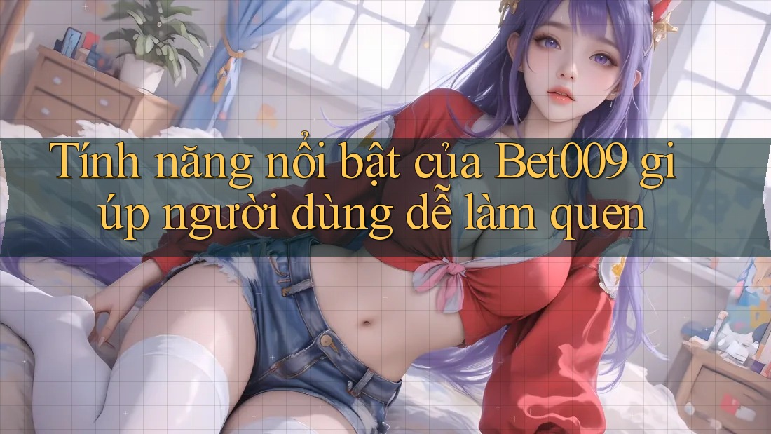 Tính năng nổi bật của Bet009 giúp người dùng dễ làm quen