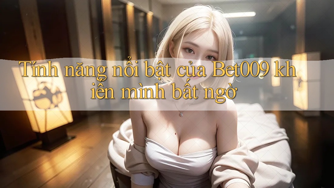 Tính năng nổi bật của Bet009 khiến mình bất ngờ