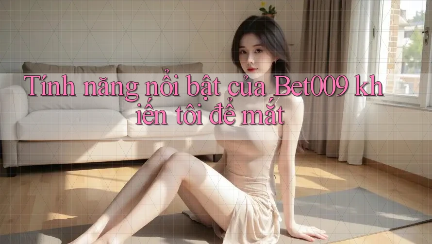 Tính năng nổi bật của Bet009 khiến tôi để mắt