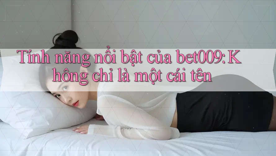 Tính năng nổi bật của bet009: Không chỉ là một cái tên Tính năng nổi bật của bet009: Không chỉ là một cái tên