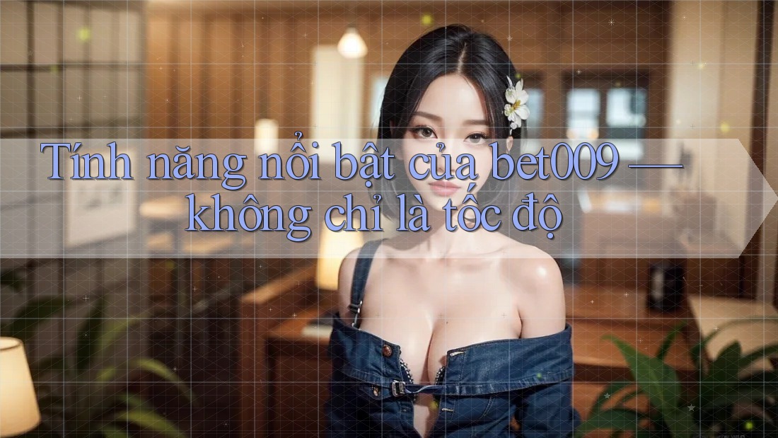 Tính năng nổi bật của bet009 — không chỉ là tốc độ
