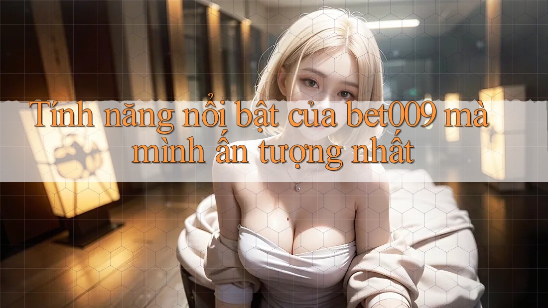 Tính năng nổi bật của bet009 mà mình ấn tượng nhất Tính năng nổi bật của bet009 mà mình ấn tượng nhất