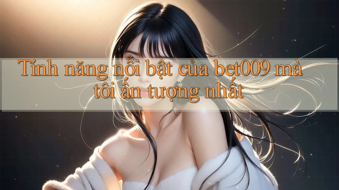 Tính năng nổi bật của bet009 mà tôi ấn tượng nhất
