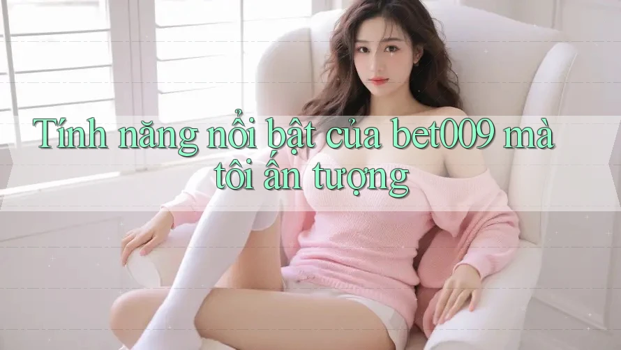 Tính năng nổi bật của bet009 mà tôi ấn tượng