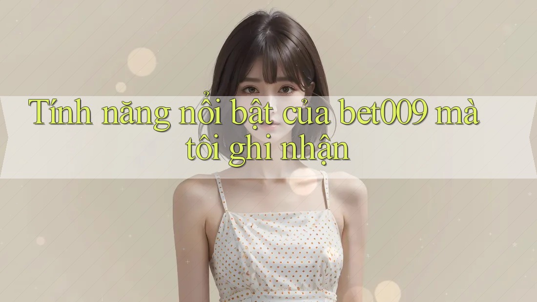 Tính năng nổi bật của bet009 mà tôi ghi nhận