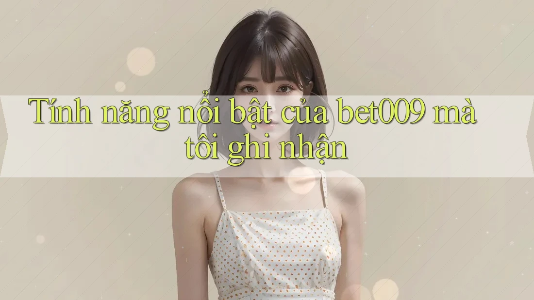 Tính năng nổi bật của bet009 mà tôi ghi nhận