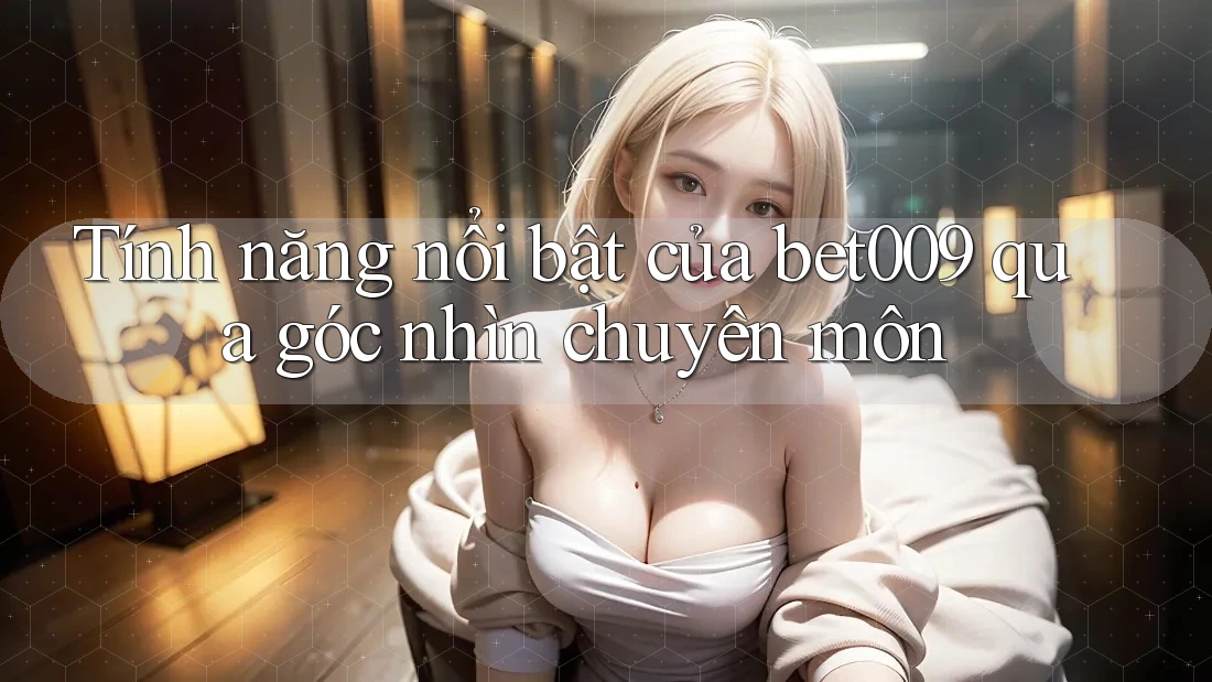Tính năng nổi bật của bet009 qua góc nhìn chuyên môn