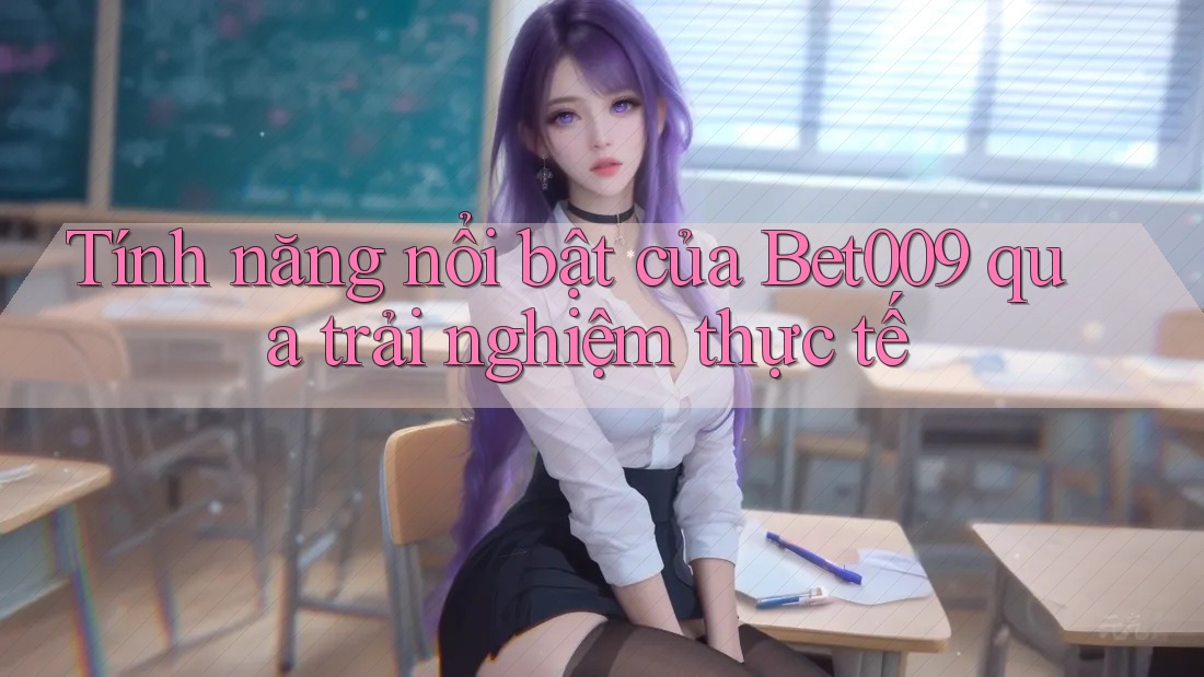 Tính năng nổi bật của Bet009 qua trải nghiệm thực tế