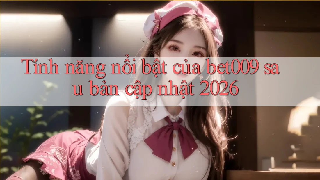 Tính năng nổi bật của bet009 sau bản cập nhật 2026
