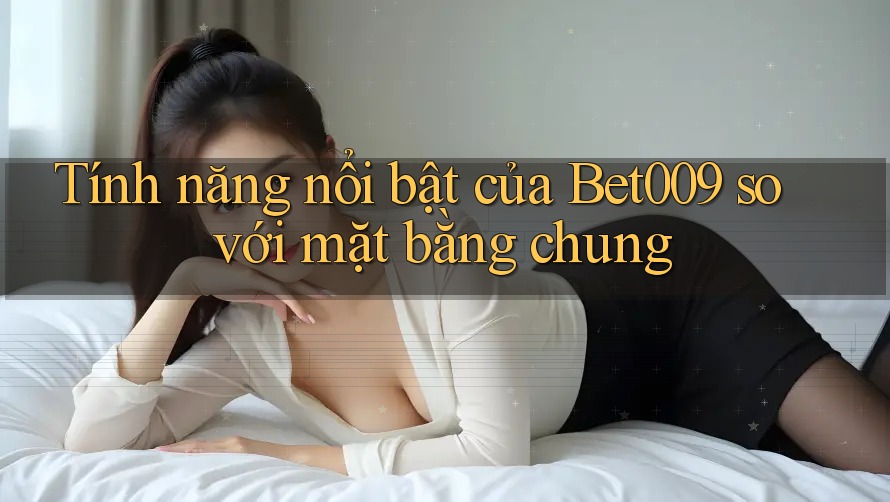 Tính năng nổi bật của Bet009 so với mặt bằng chung