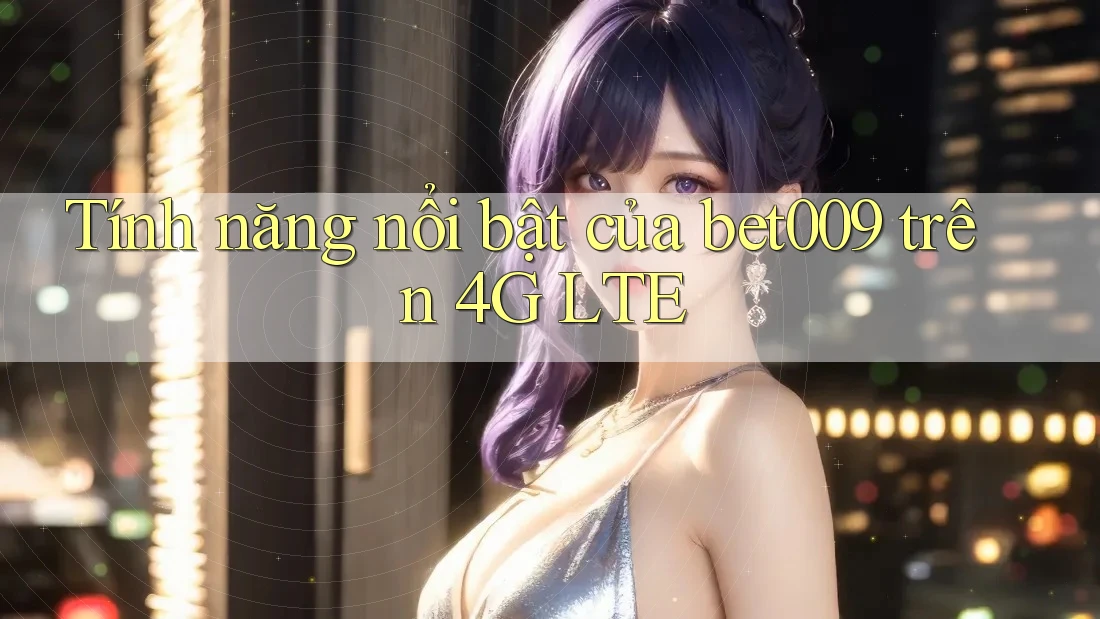 Tính năng nổi bật của bet009 trên 4G LTE