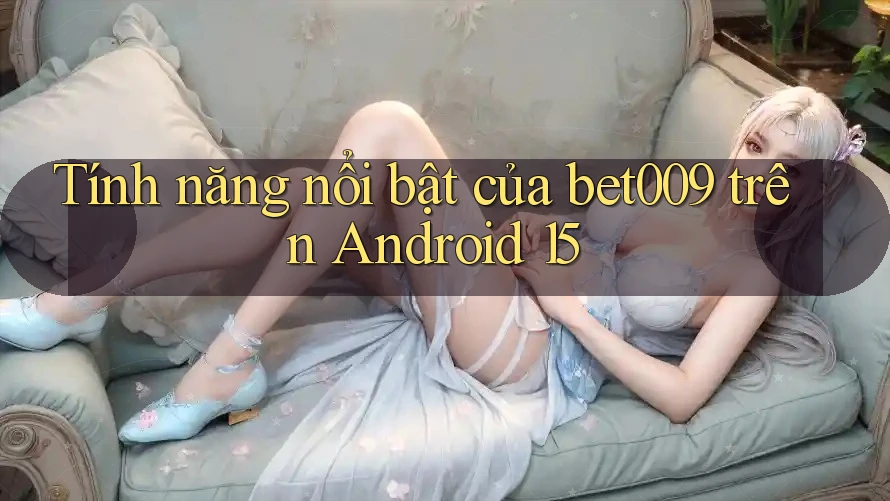 Tính năng nổi bật của bet009 trên Android 15