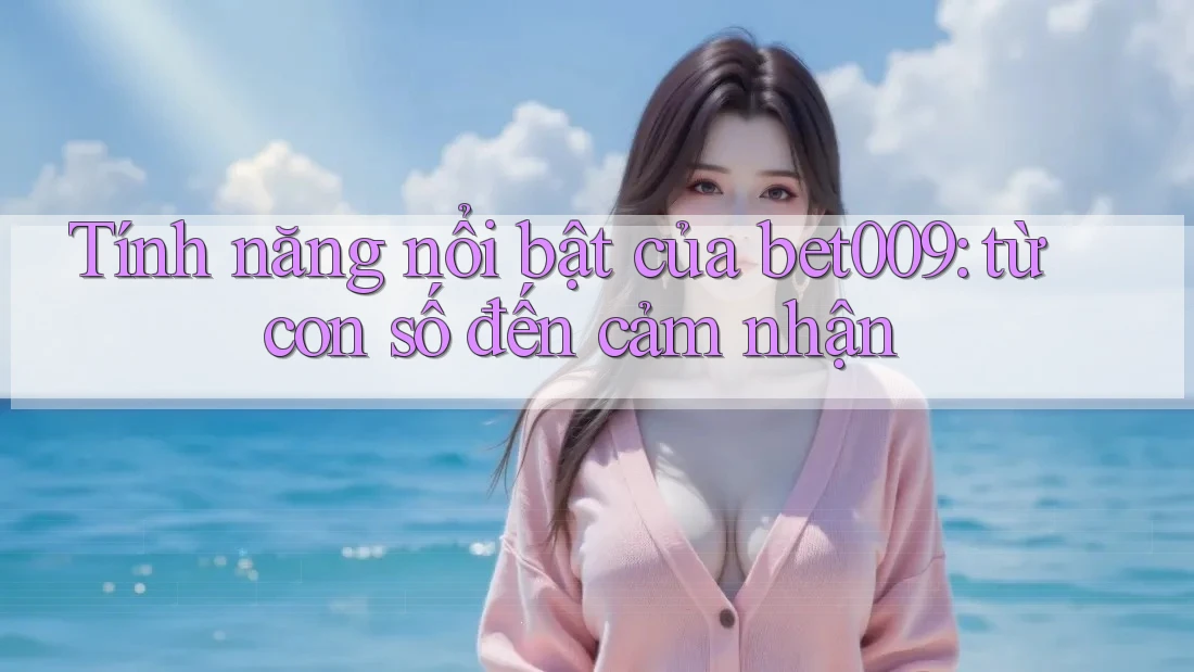 Tính năng nổi bật của bet009: từ con số đến cảm nhận