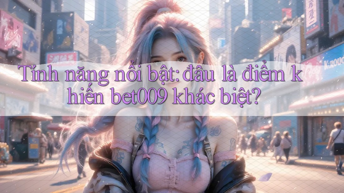 Tính năng nổi bật: đâu là điểm khiến bet009 khác biệt?