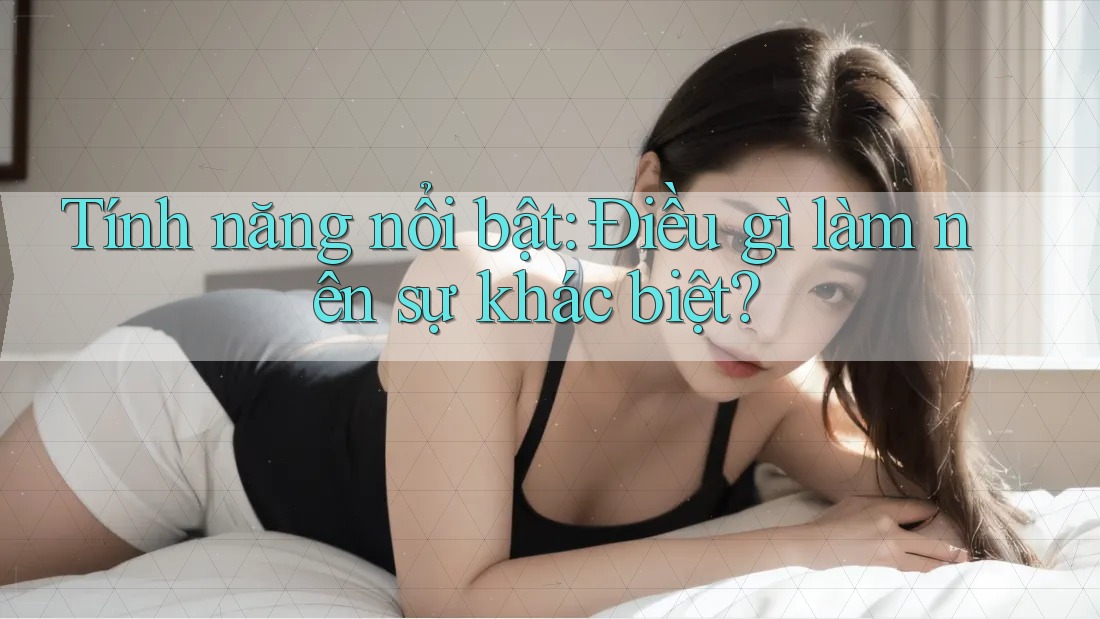 Tính năng nổi bật: Điều gì làm nên sự khác biệt?