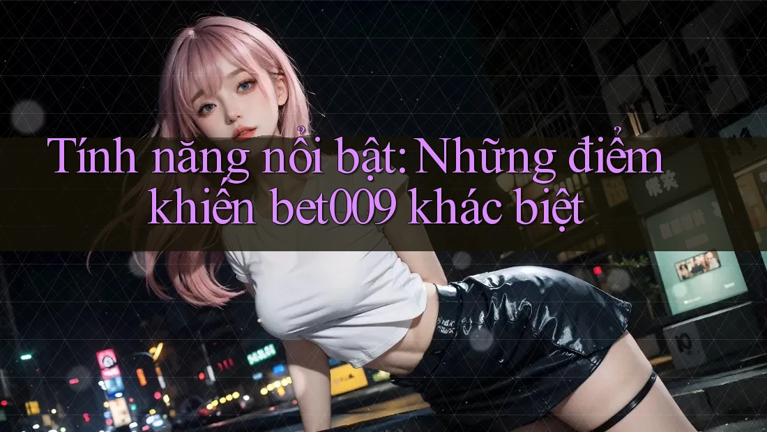 Tính năng nổi bật: Những điểm khiến bet009 khác biệt