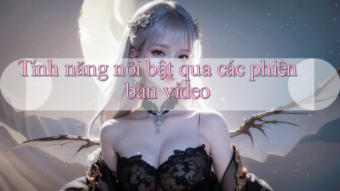 Tính năng nổi bật qua các phiên bản video Tính năng nổi bật qua các phiên bản video