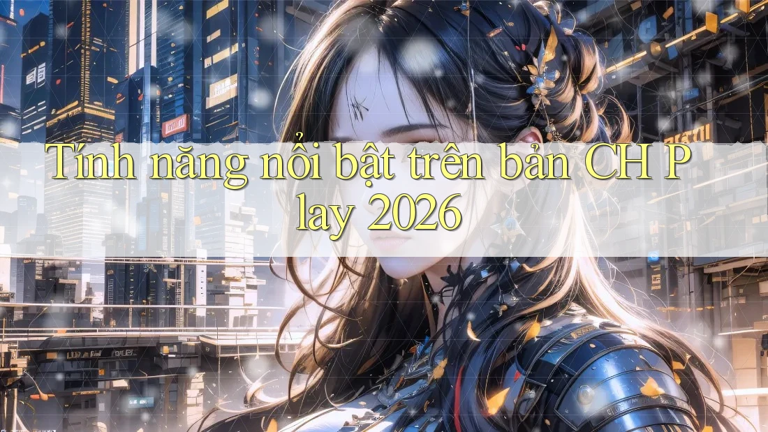 Tính năng nổi bật trên bản CH Play 2026 Tính năng nổi bật trên bản CH Play 2026