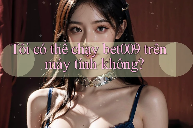 Tôi có thể chạy bet009 trên máy tính không?