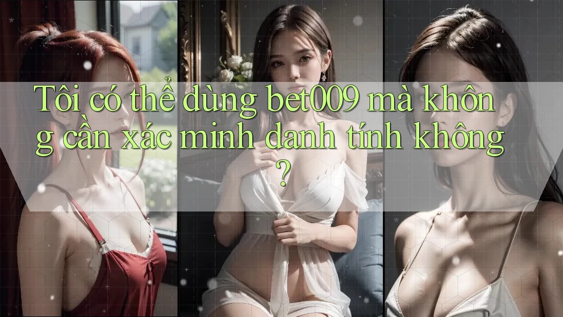 Tôi có thể dùng bet009 mà không cần xác minh danh tính không?