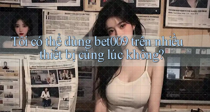 Tôi có thể dùng bet009 trên nhiều thiết bị cùng lúc không?