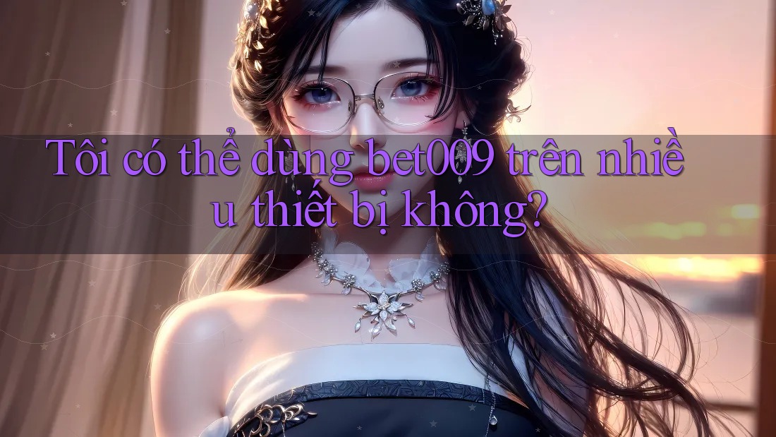 Tôi có thể dùng bet009 trên nhiều thiết bị không?