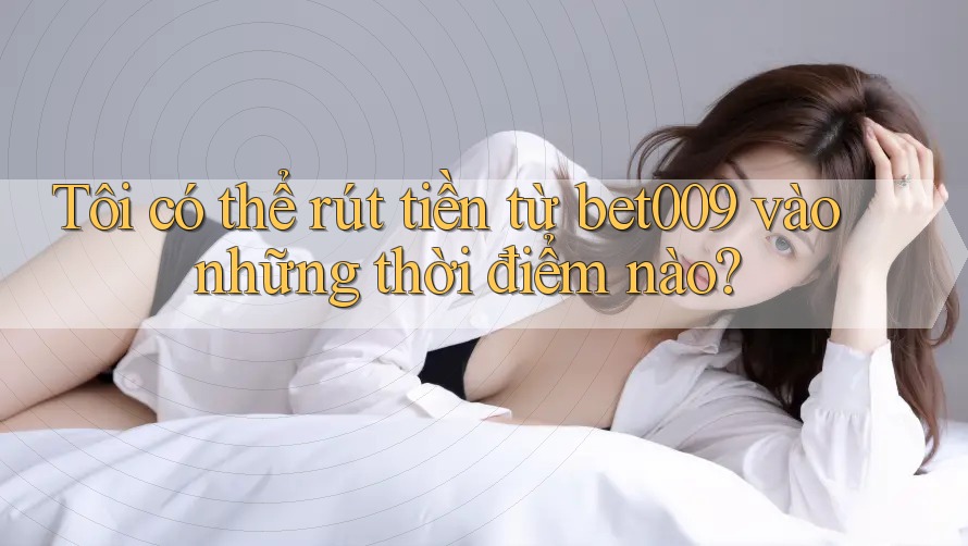 Tôi có thể rút tiền từ bet009 vào những thời điểm nào?