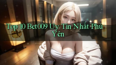 top 10 bet009 uy tín nhất Phú Yên