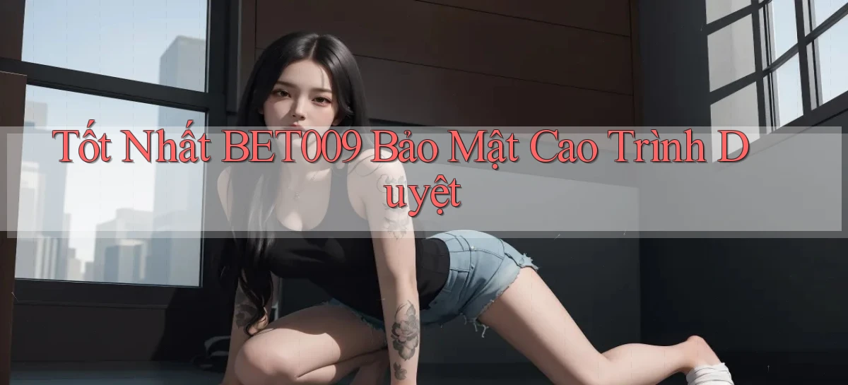 tốt nhất bet009 bảo mật cao trình duyệt