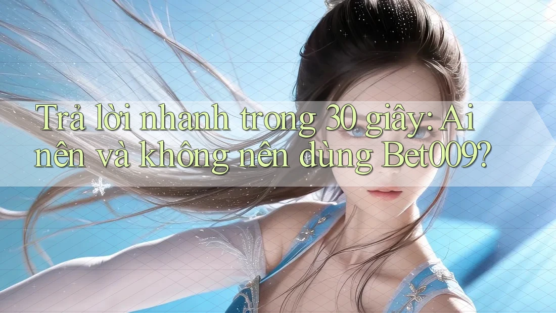 Trả lời nhanh trong 30 giây: Ai nên và không nên dùng Bet009?