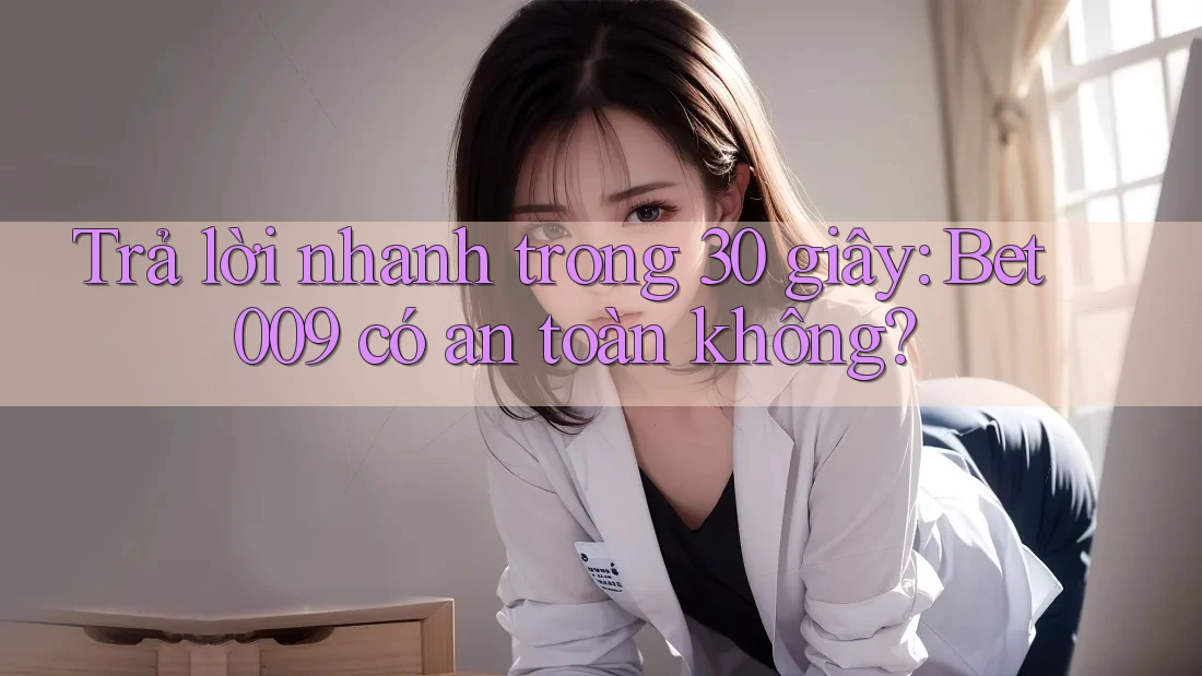 Trả lời nhanh trong 30 giây: Bet009 có an toàn không?