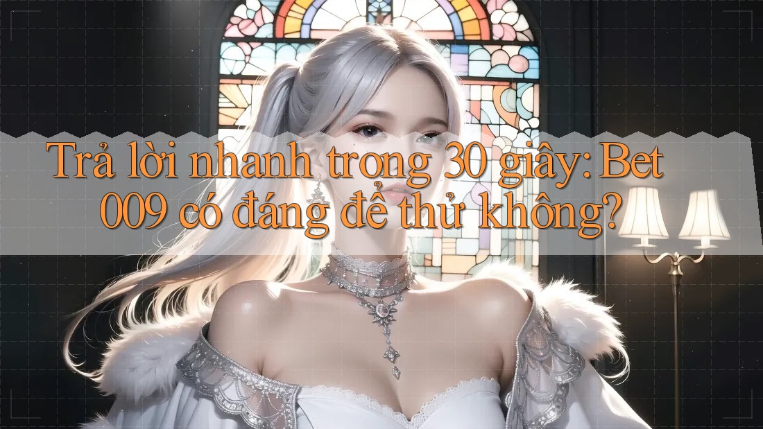 Trả lời nhanh trong 30 giây: Bet009 có đáng để thử không?