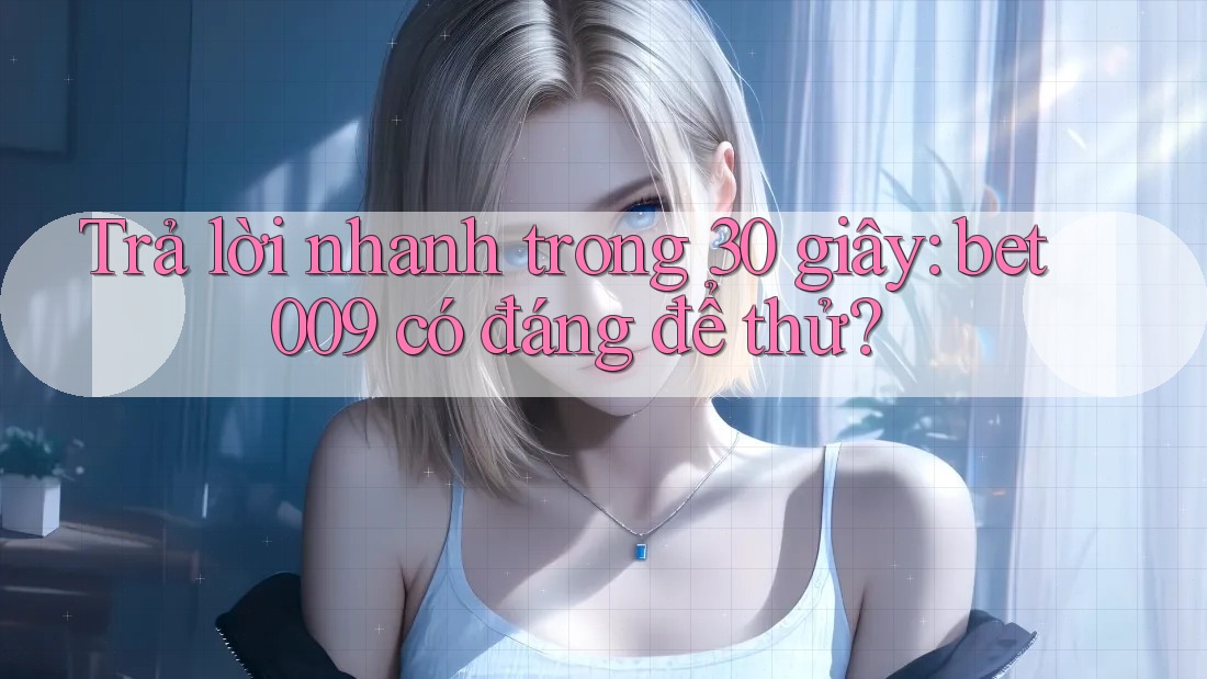 Trả lời nhanh trong 30 giây: bet009 có đáng để thử?