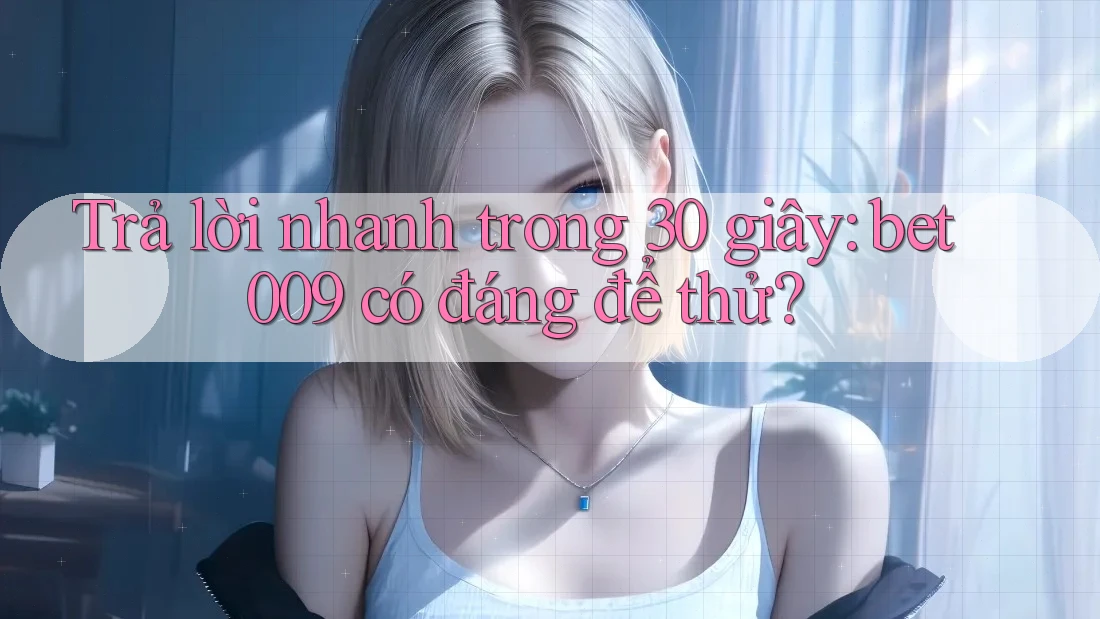 Trả lời nhanh trong 30 giây: bet009 có đáng để thử?