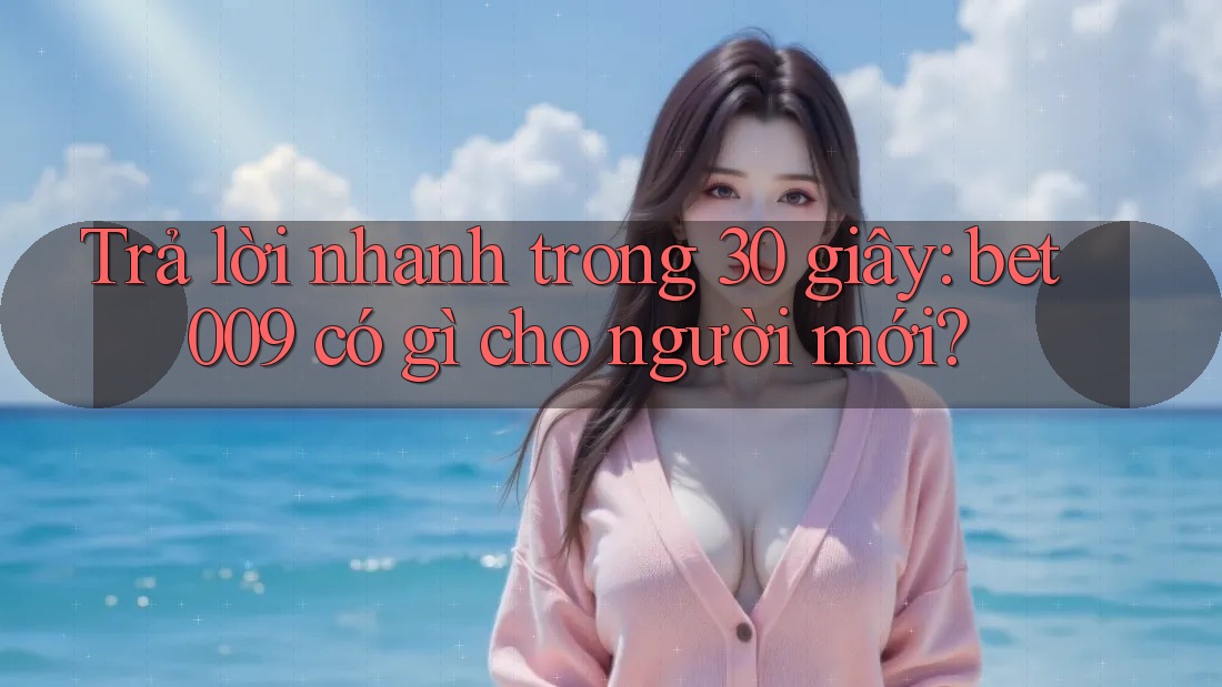 Trả lời nhanh trong 30 giây: bet009 có gì cho người mới?